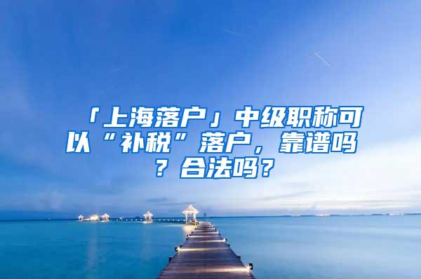 「上海落户」中级职称可以“补税”落户，靠谱吗？合法吗？