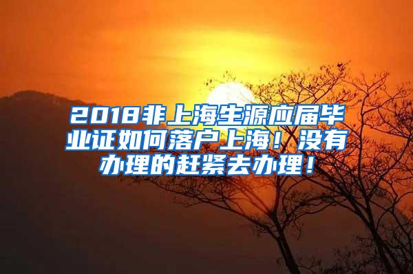 2018非上海生源应届毕业证如何落户上海！没有办理的赶紧去办理！