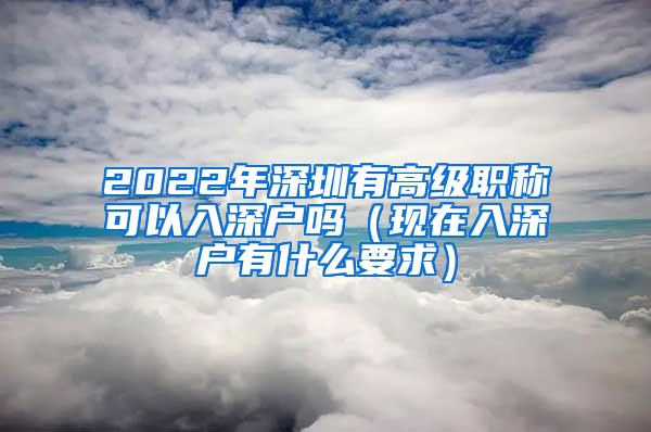 2022年深圳有高级职称可以入深户吗（现在入深户有什么要求）