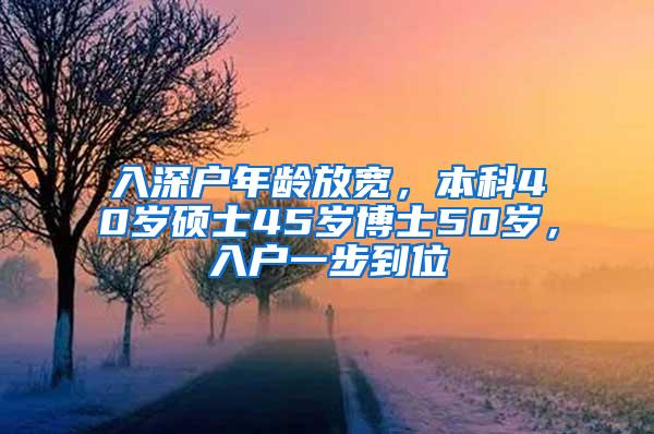 入深户年龄放宽，本科40岁硕士45岁博士50岁，入户一步到位