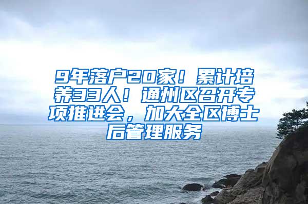 9年落户20家！累计培养33人！通州区召开专项推进会，加大全区博士后管理服务