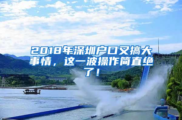 2018年深圳户口又搞大事情，这一波操作简直绝了！