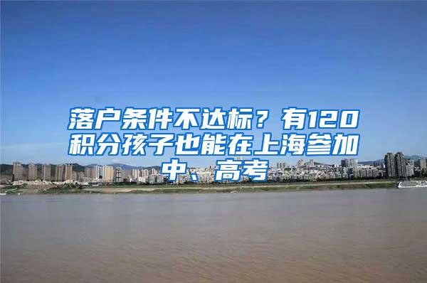 落户条件不达标？有120积分孩子也能在上海参加中、高考
