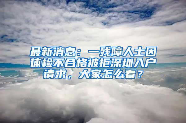 最新消息：一残障人士因体检不合格被拒深圳入户请求，大家怎么看？