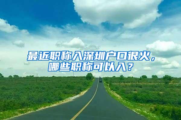 最近职称入深圳户口很火，哪些职称可以入？