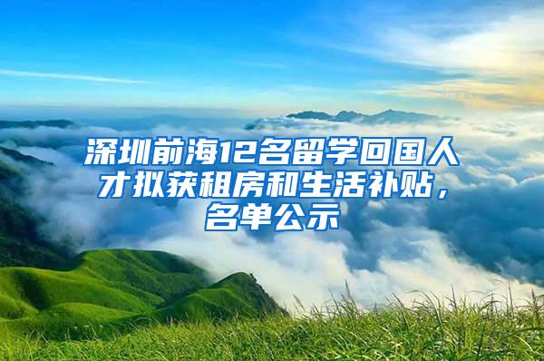 深圳前海12名留学回国人才拟获租房和生活补贴，名单公示