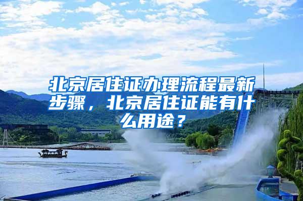 北京居住证办理流程最新步骤，北京居住证能有什么用途？