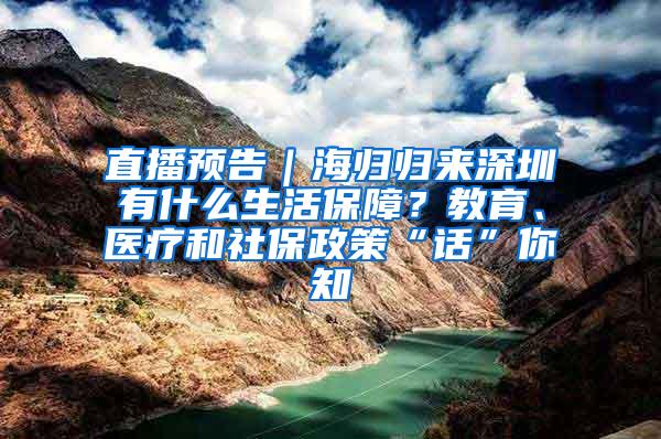 直播预告｜海归归来深圳有什么生活保障？教育、医疗和社保政策“话”你知