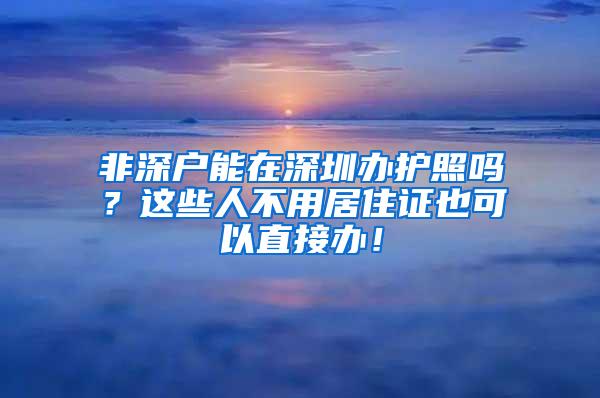 非深户能在深圳办护照吗？这些人不用居住证也可以直接办！