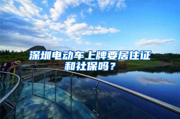 深圳电动车上牌要居住证和社保吗？