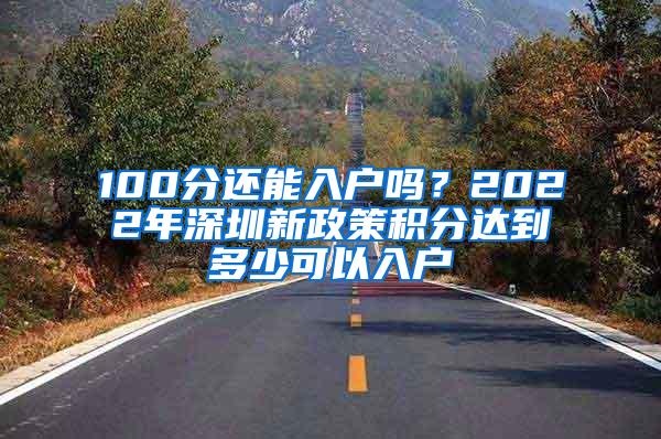 100分还能入户吗？2022年深圳新政策积分达到多少可以入户