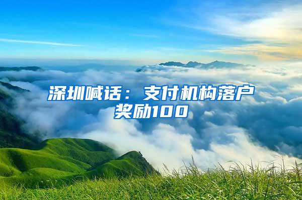 深圳喊话：支付机构落户奖励100