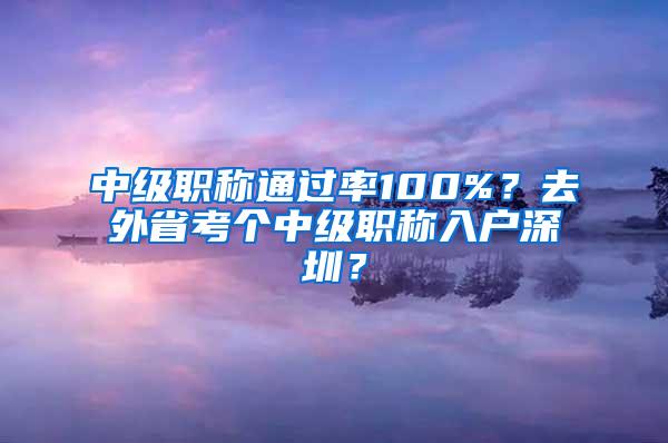 中级职称通过率100%？去外省考个中级职称入户深圳？