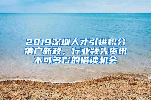 2019深圳人才引进积分落户新政，行业领先资讯不可多得的借读机会