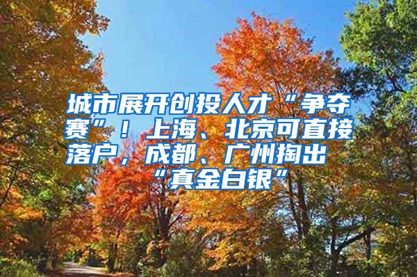 城市展开创投人才“争夺赛”！上海、北京可直接落户，成都、广州掏出“真金白银”