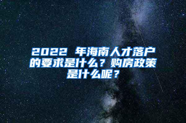 2022 年海南人才落户的要求是什么？购房政策是什么呢？