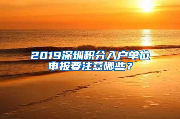 2019深圳积分入户单位申报要注意哪些？