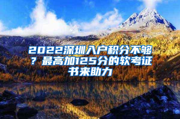 2022深圳入户积分不够？最高加125分的软考证书来助力