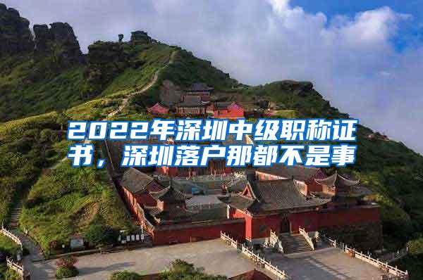 2022年深圳中级职称证书，深圳落户那都不是事