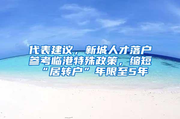 代表建议，新城人才落户参考临港特殊政策，缩短“居转户”年限至5年