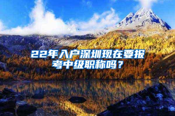 22年入户深圳现在要报考中级职称吗？