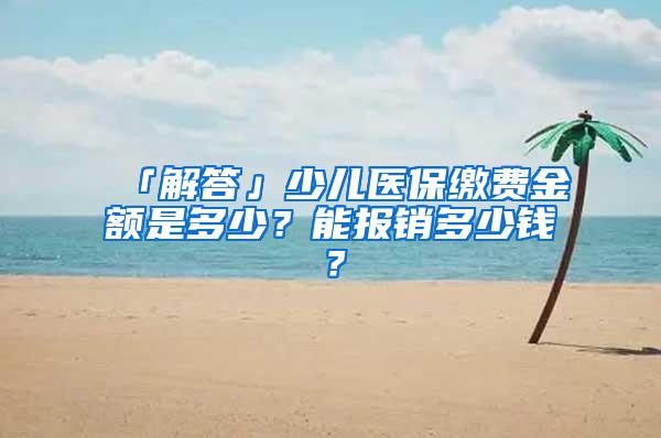 「解答」少儿医保缴费金额是多少？能报销多少钱？