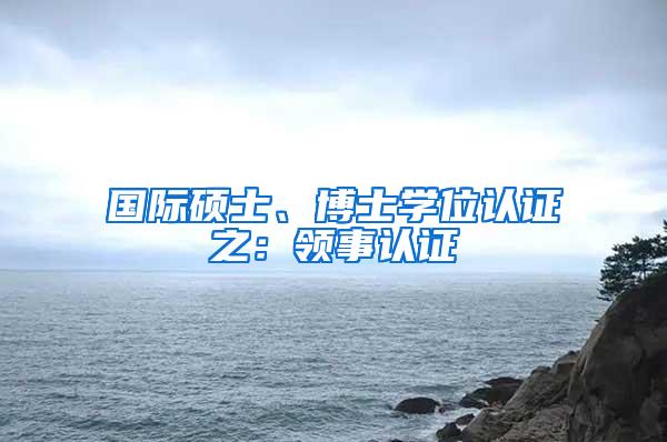 国际硕士、博士学位认证之：领事认证