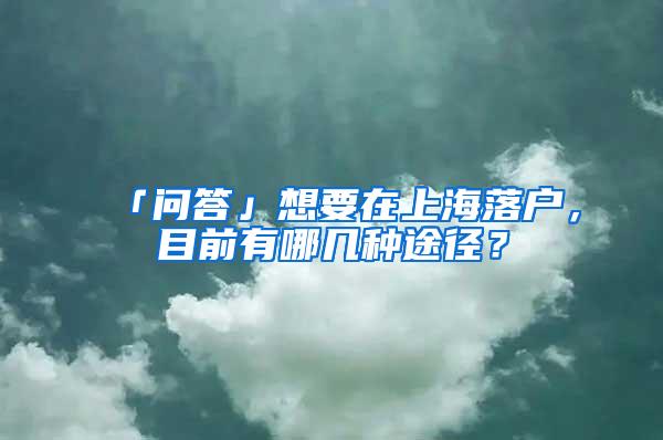 「问答」想要在上海落户，目前有哪几种途径？