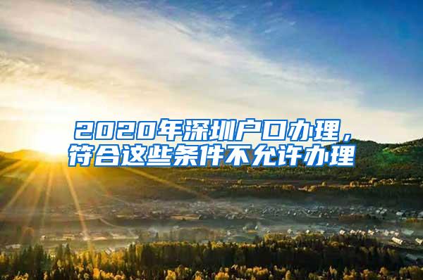 2020年深圳户口办理，符合这些条件不允许办理