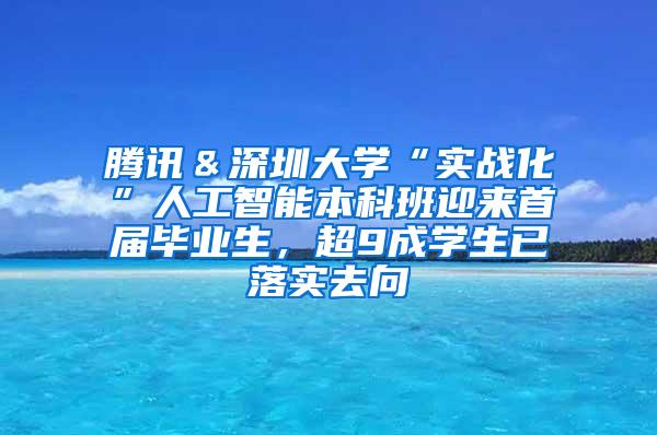 腾讯＆深圳大学“实战化”人工智能本科班迎来首届毕业生，超9成学生已落实去向