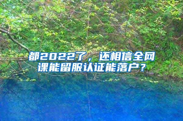 都2022了，还相信全网课能留服认证能落户？