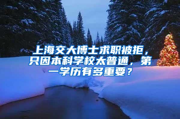 上海交大博士求职被拒，只因本科学校太普通，第一学历有多重要？