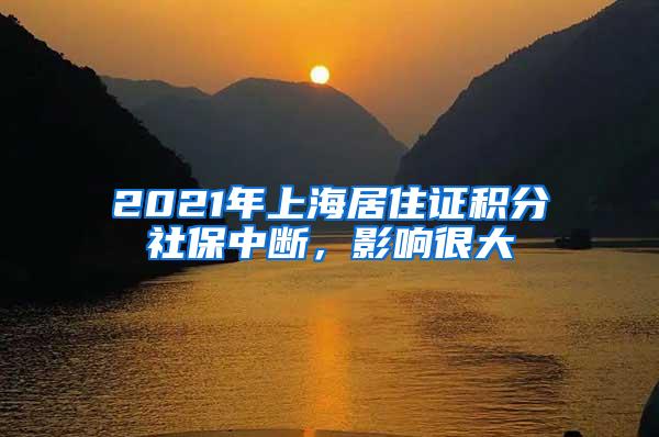 2021年上海居住证积分社保中断，影响很大