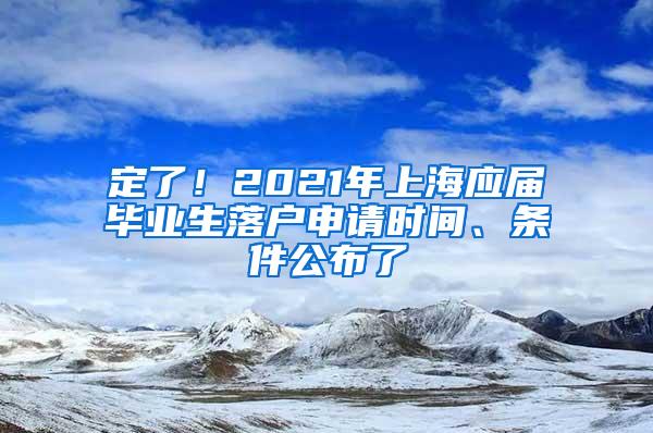 定了！2021年上海应届毕业生落户申请时间、条件公布了