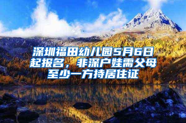 深圳福田幼儿园5月6日起报名，非深户娃需父母至少一方持居住证