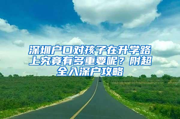 深圳户口对孩子在升学路上究竟有多重要呢？附超全入深户攻略