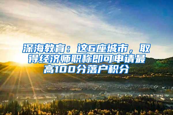 深海教育：这6座城市，取得经济师职称即可申请最高100分落户积分