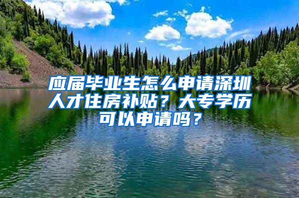 应届毕业生怎么申请深圳人才住房补贴？大专学历可以申请吗？