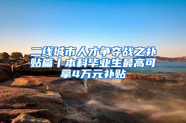 二线城市人才争夺战之补贴篇丨本科毕业生最高可拿4万元补贴