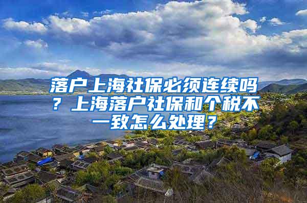 落户上海社保必须连续吗？上海落户社保和个税不一致怎么处理？