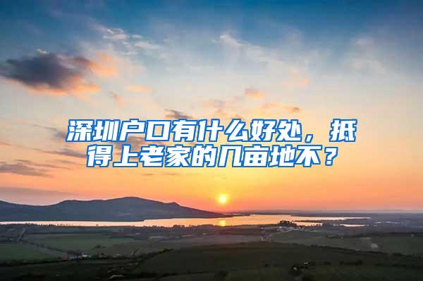 深圳户口有什么好处，抵得上老家的几亩地不？