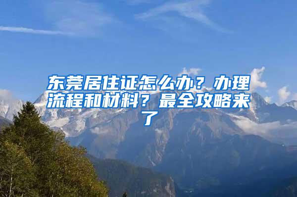 东莞居住证怎么办？办理流程和材料？最全攻略来了