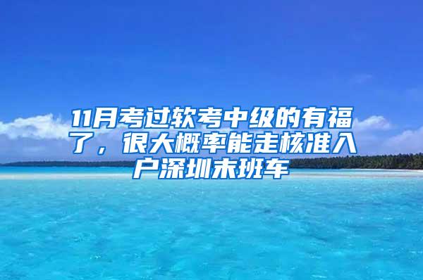 11月考过软考中级的有福了，很大概率能走核准入户深圳末班车