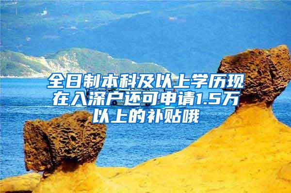 全日制本科及以上学历现在入深户还可申请1.5万以上的补贴哦