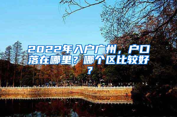 2022年入户广州，户口落在哪里？哪个区比较好？