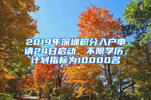 2019年深圳积分入户申请24日启动，不限学历，计划指标为10000名