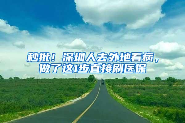 秒批！深圳人去外地看病，做了这1步直接刷医保