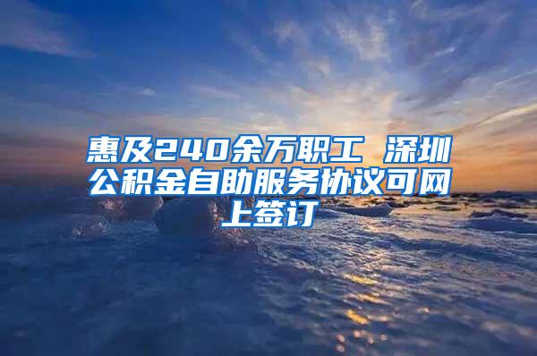 惠及240余万职工 深圳公积金自助服务协议可网上签订