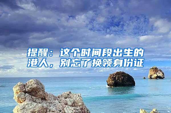 提醒：这个时间段出生的港人，别忘了换领身份证