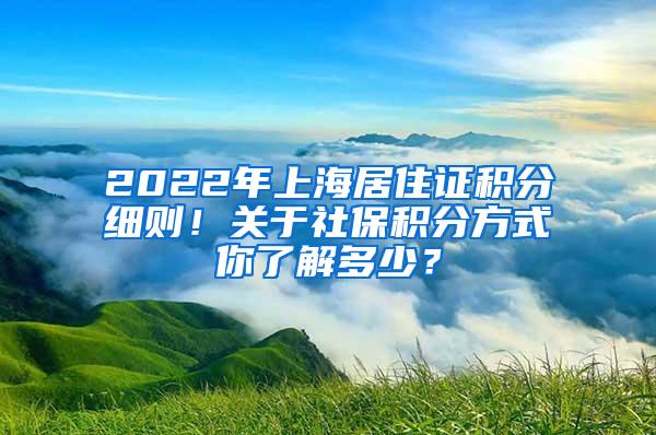 2022年上海居住证积分细则！关于社保积分方式你了解多少？